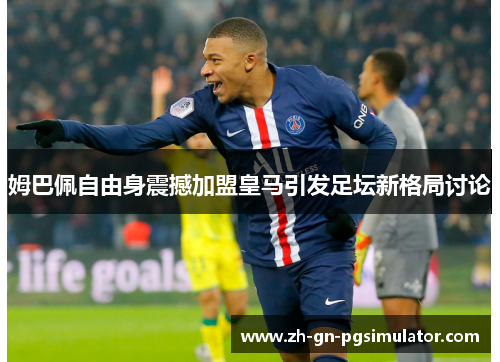 姆巴佩自由身震撼加盟皇马引发足坛新格局讨论