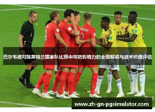 巴尔韦德对阵英格兰国家队比赛中攻防影响力的全面解读与战术价值评估