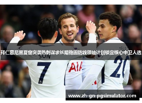 拜仁慕尼黑夏窗突袭热刺谋求长期稳固防线领袖计划锁定核心中卫人选