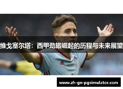 维戈塞尔塔：西甲劲旅崛起的历程与未来展望