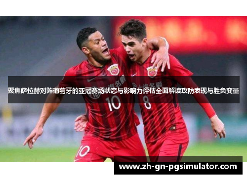 聚焦萨拉赫对阵葡萄牙的亚冠赛场状态与影响力评估全面解读攻防表现与胜负变量