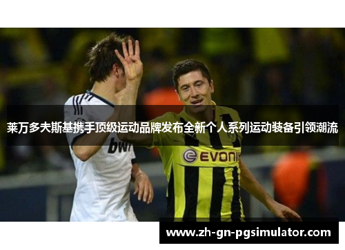 莱万多夫斯基携手顶级运动品牌发布全新个人系列运动装备引领潮流