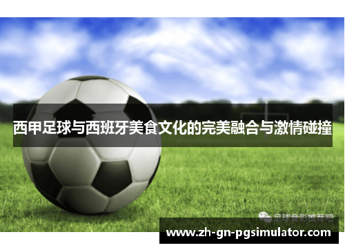 西甲足球与西班牙美食文化的完美融合与激情碰撞 西甲足球与西班牙美食文化的完美融合与激情碰撞
