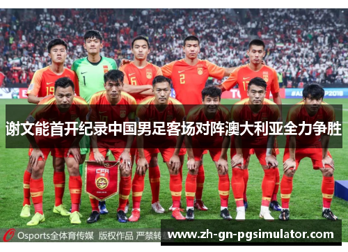 谢文能首开纪录中国男足客场对阵澳大利亚全力争胜 谢文能首开纪录中国男足客场对阵澳大利亚全力争胜
