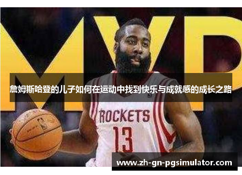詹姆斯哈登的儿子如何在运动中找到快乐与成就感的成长之路 詹姆斯哈登的儿子如何在运动中找到快乐与成就感的成长之路