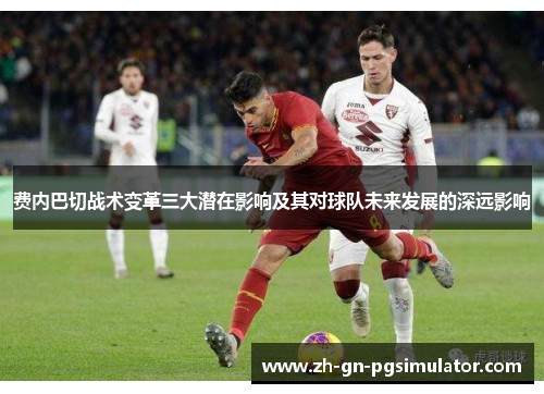 费内巴切战术变革三大潜在影响及其对球队未来发展的深远影响