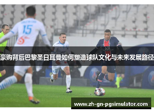 豪购背后巴黎圣日耳曼如何塑造球队文化与未来发展路径 豪购背后巴黎圣日耳曼如何塑造球队文化与未来发展路径