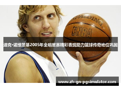 迪克·诺维茨基2005年全明星赛精彩表现助力篮球传奇地位巩固 迪克·诺维茨基2005年全明星赛精彩表现助力篮球传奇地位巩固