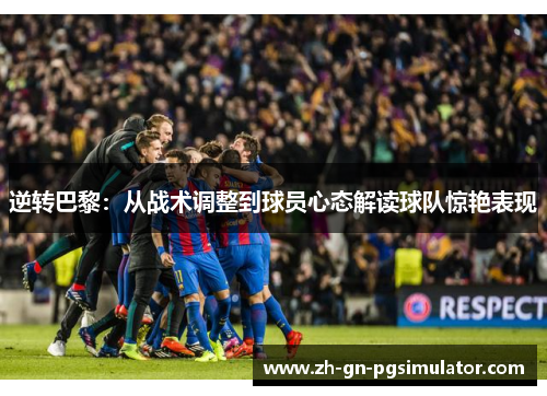 逆转巴黎:从战术调整到球员心态解读球队惊艳表现 逆转巴黎:从战术调整到球员心态解读球队惊艳表现