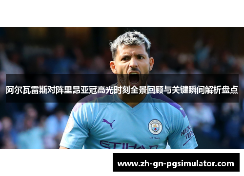阿尔瓦雷斯对阵里昂亚冠高光时刻全景回顾与关键瞬间解析盘点 阿尔瓦雷斯对阵里昂亚冠高光时刻全景回顾与关键瞬间解析盘点