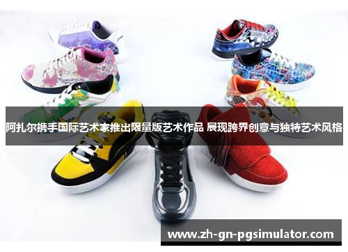 阿扎尔携手国际艺术家推出限量版艺术作品 展现跨界创意与独特艺术风格 阿扎尔携手国际艺术家推出限量版艺术作品 展现跨界创意与独特艺术风格