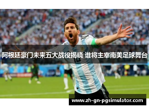 阿根廷豪门未来五大战役揭晓 谁将主宰南美足球舞台