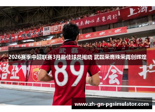 2026赛季中超联赛3月最佳球员揭晓 武磊荣膺殊荣再创辉煌 2026赛季中超联赛3月最佳球员揭晓 武磊荣膺殊荣再创辉煌