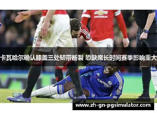 卡瓦哈尔确认膝盖三处韧带断裂 恐缺席长时间赛季影响重大 卡瓦哈尔确认膝盖三处韧带断裂 恐缺席长时间赛季影响重大